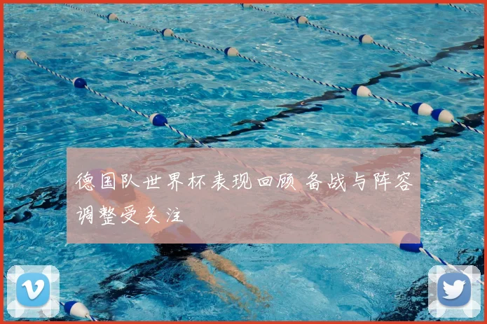 德国队世界杯表现回顾 备战与阵容调整受关注