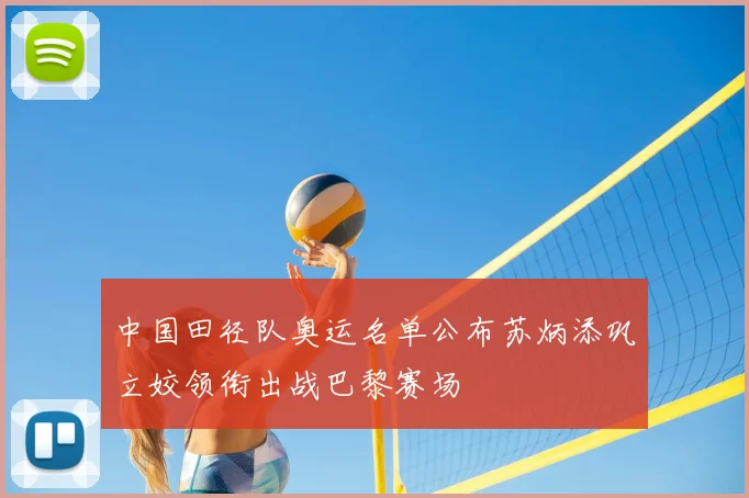 中国田径队奥运名单公布苏炳添巩立姣领衔出战巴黎赛场