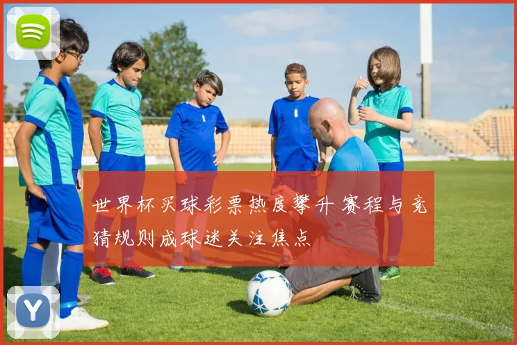 世界杯买球彩票热度攀升 赛程与竞猜规则成球迷关注焦点