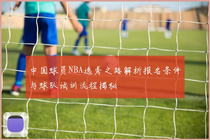 中国球员NBA选秀之路解析报名条件与球队试训流程揭秘