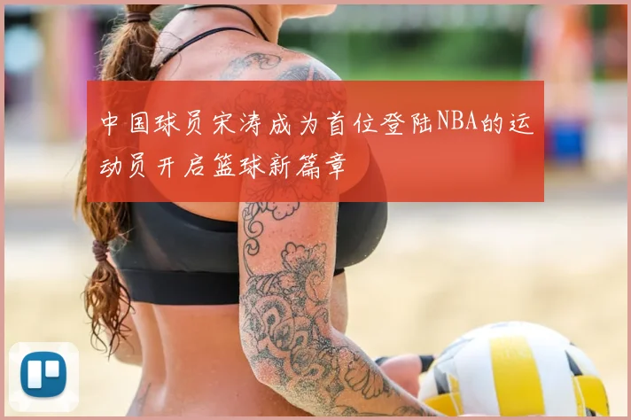 中国球员宋涛成为首位登陆NBA的运动员开启篮球新篇章