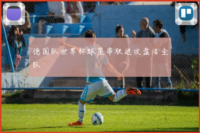 德国队世界杯球星串联进攻盘活全队