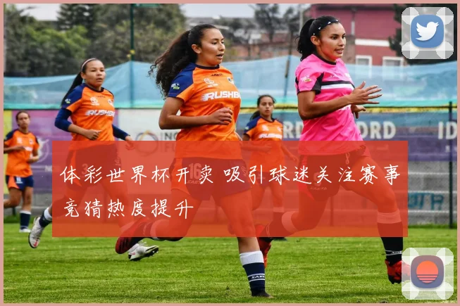 体彩世界杯开卖 吸引球迷关注赛事竞猜热度提升