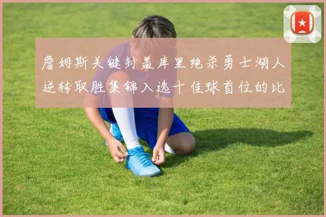 詹姆斯关键封盖库里绝杀勇士湖人逆转取胜集锦入选十佳球首位的比赛分析