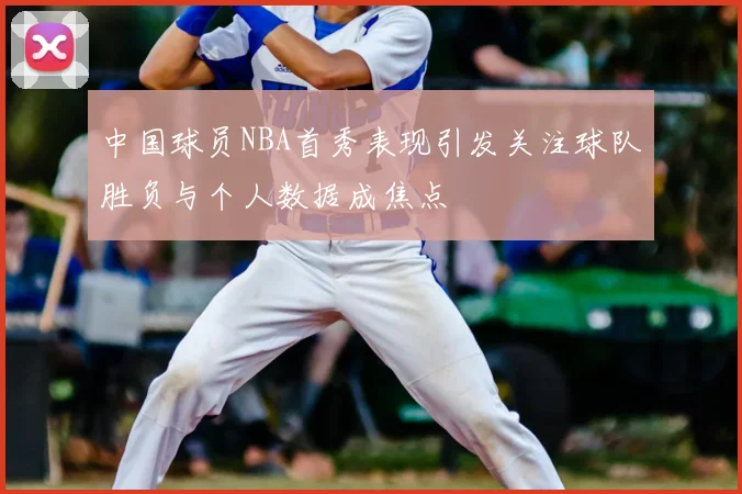 中国球员NBA首秀表现引发关注球队胜负与个人数据成焦点