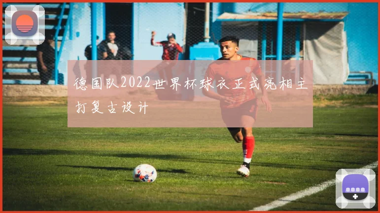 德国队2022世界杯球衣正式亮相主打复古设计