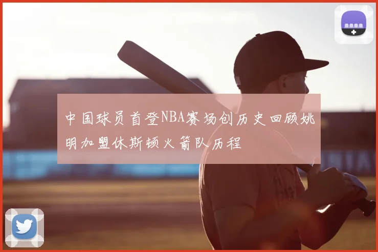中国球员首登NBA赛场创历史回顾姚明加盟休斯顿火箭队历程