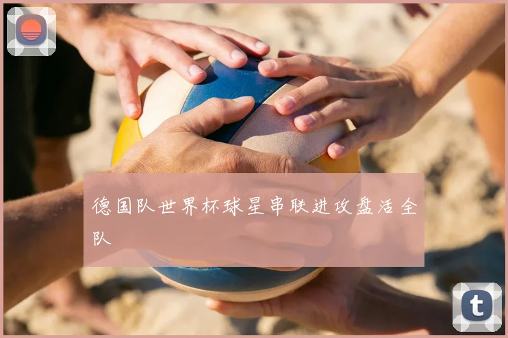 德国队世界杯球星串联进攻盘活全队