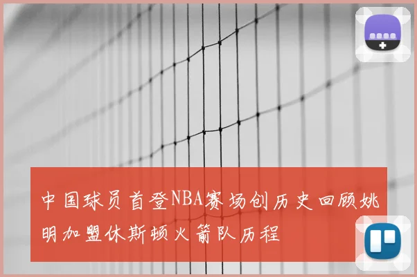 中国球员首登NBA赛场创历史回顾姚明加盟休斯顿火箭队历程