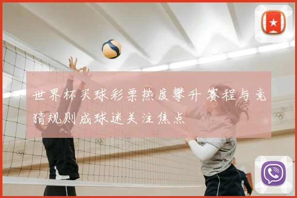 世界杯买球彩票热度攀升 赛程与竞猜规则成球迷关注焦点