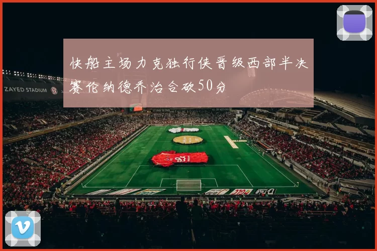 快船主场力克独行侠晋级西部半决赛伦纳德乔治合砍50分