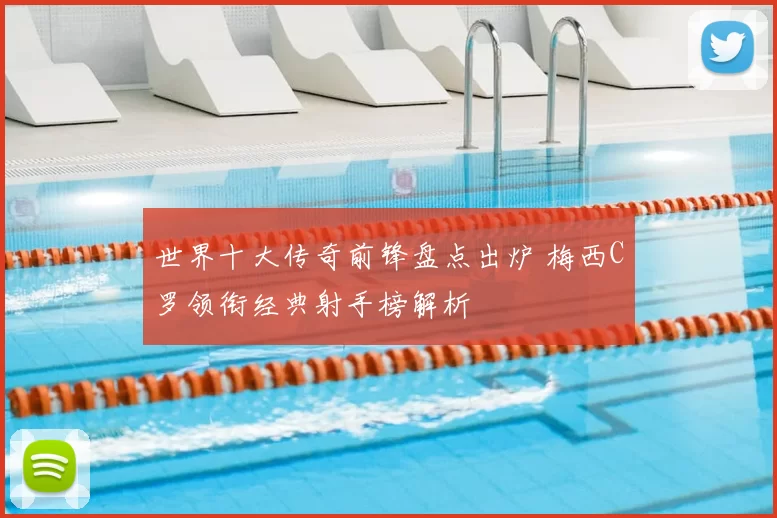 世界十大传奇前锋盘点出炉 梅西C罗领衔经典射手榜解析