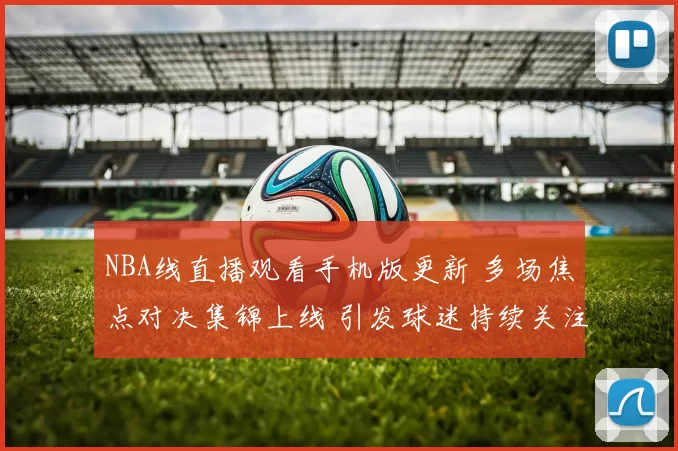 NBA线直播观看手机版更新 多场焦点对决集锦上线 引发球迷持续关注