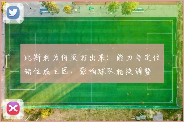 比斯利为何没打出来：能力与定位错位成主因，影响球队轮换调整