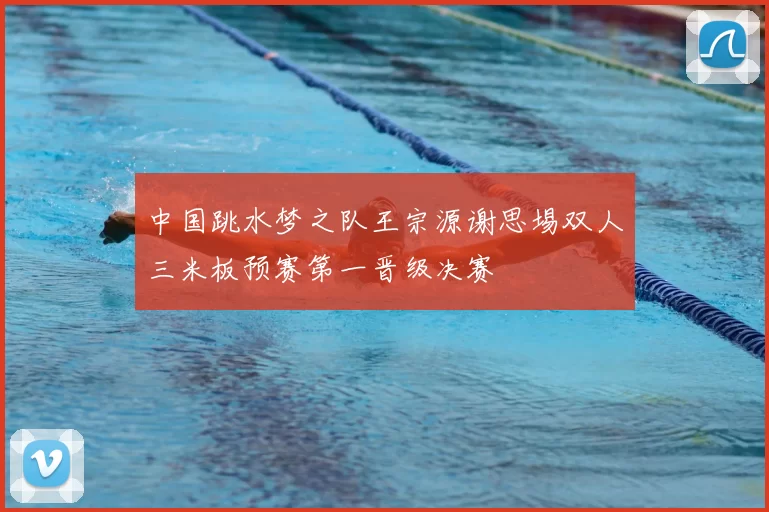 中国跳水梦之队王宗源谢思埸双人三米板预赛第一晋级决赛