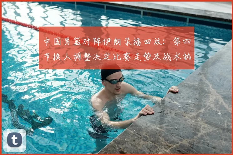 中国男篮对阵伊朗录播回放：第四节换人调整决定比赛走势及战术执行