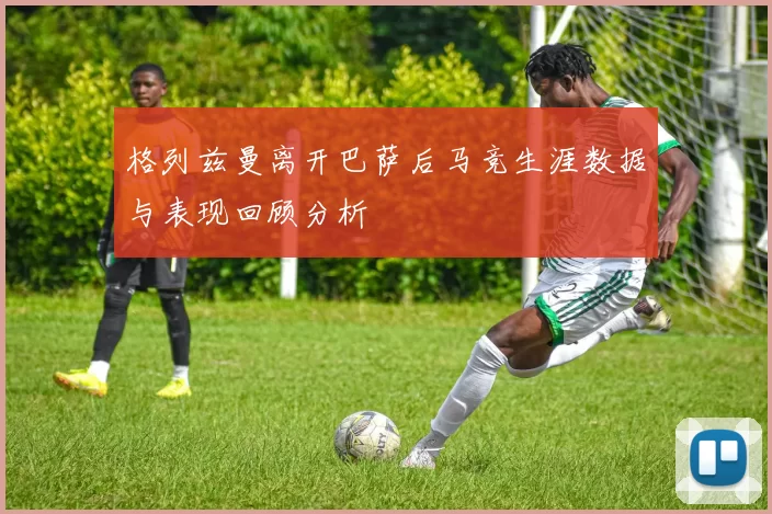 格列兹曼离开巴萨后马竞生涯数据与表现回顾分析