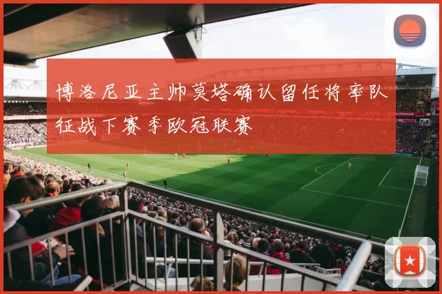 博洛尼亚主帅莫塔确认留任将率队征战下赛季欧冠联赛