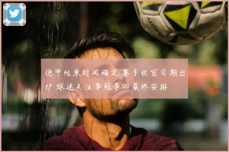 德甲结束时间确定 赛季收官日期出炉 球迷关注争冠争四最终安排