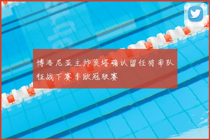 博洛尼亚主帅莫塔确认留任将率队征战下赛季欧冠联赛