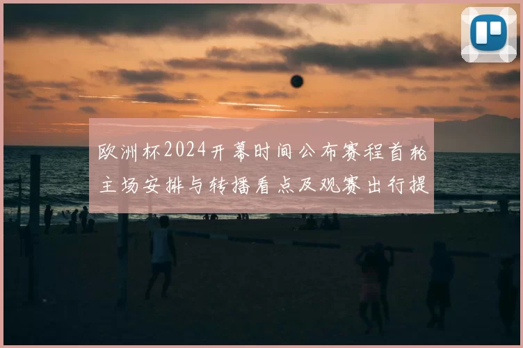 欧洲杯2024开幕时间公布赛程首轮主场安排与转播看点及观赛出行提示