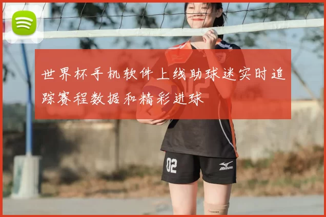 世界杯手机软件上线助球迷实时追踪赛程数据和精彩进球