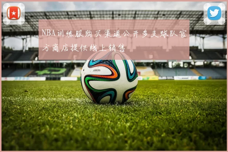 NBA训练服购买渠道公开多支球队官方商店提供线上销售
