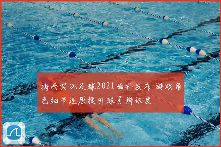 梅西实况足球2021面补发布 游戏角色细节还原提升球员辨识度