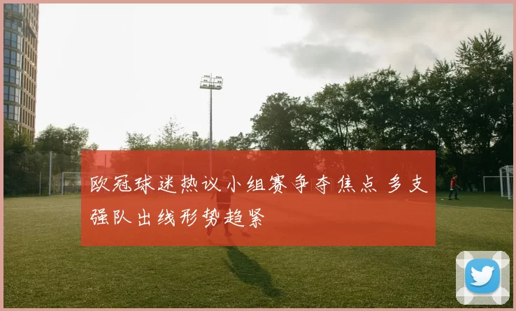 欧冠球迷热议小组赛争夺焦点 多支强队出线形势趋紧