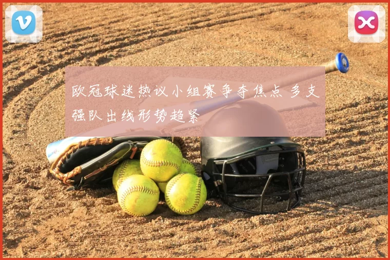 欧冠球迷热议小组赛争夺焦点 多支强队出线形势趋紧