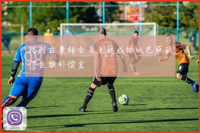 格列兹曼转会马竞达成协议巴萨获得巨额补偿金