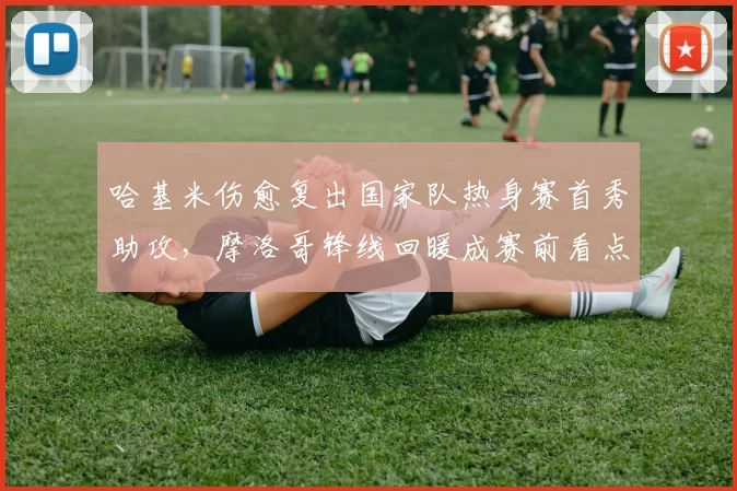 哈基米伤愈复出国家队热身赛首秀助攻,摩洛哥锋线回暖成赛前看点