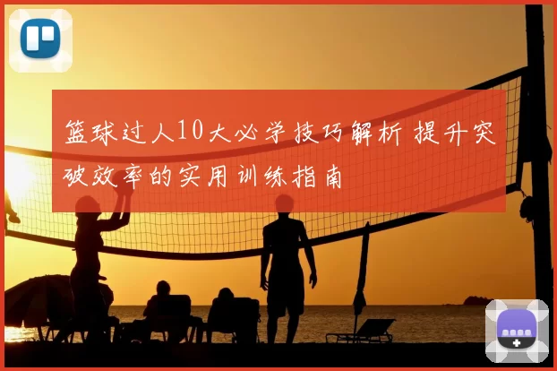 篮球过人10大必学技巧解析 提升突破效率的实用训练指南