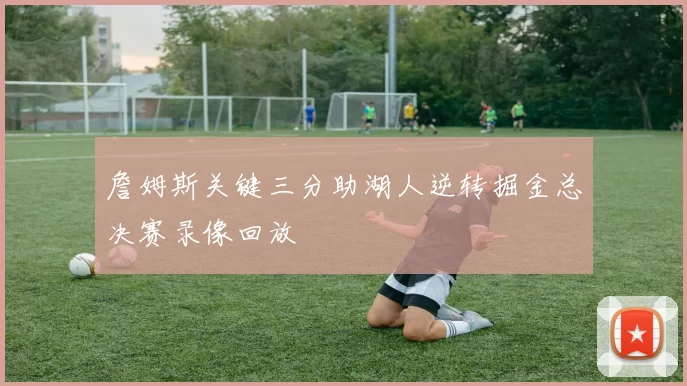 詹姆斯关键三分助湖人逆转掘金总决赛录像回放