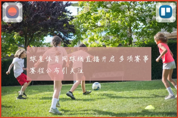 球皇体育网球线直播开启 多项赛事赛程公布引关注