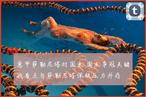 意甲萨勒尼塔对国米 国米争冠关键战看点与萨勒尼塔保级压力并存