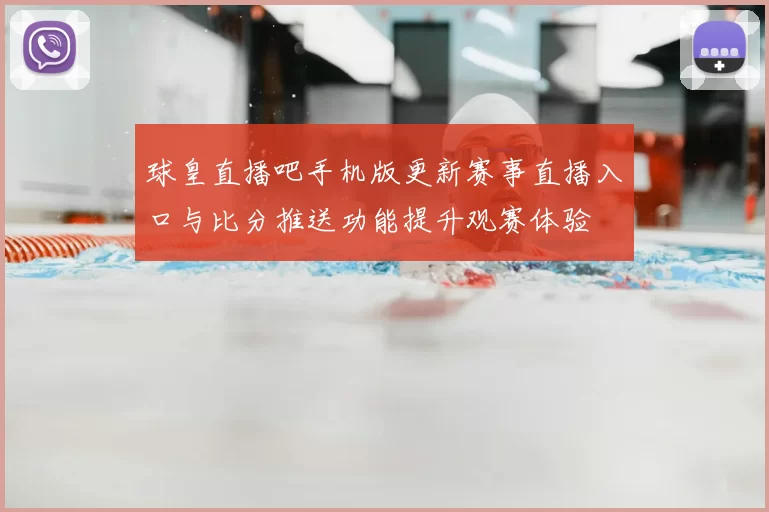 球皇直播吧手机版更新赛事直播入口与比分推送功能提升观赛体验