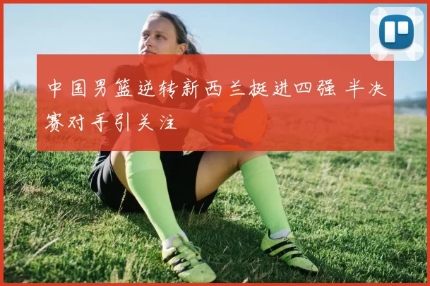 中国男篮逆转新西兰挺进四强 半决赛对手引关注
