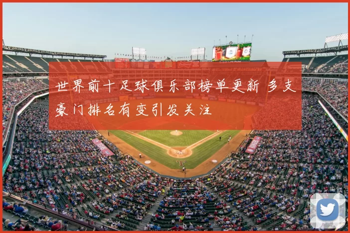 世界前十足球俱乐部榜单更新 多支豪门排名有变引发关注