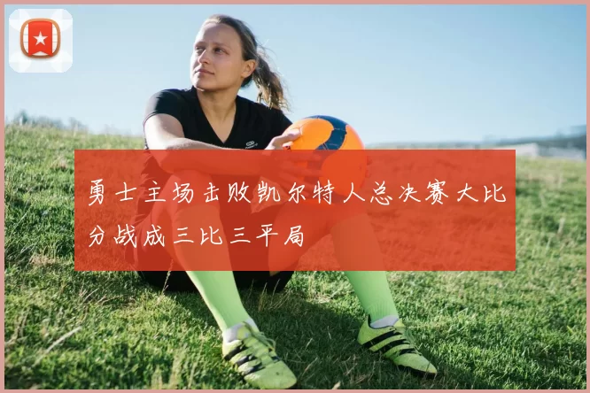 勇士主场击败凯尔特人总决赛大比分战成三比三平局