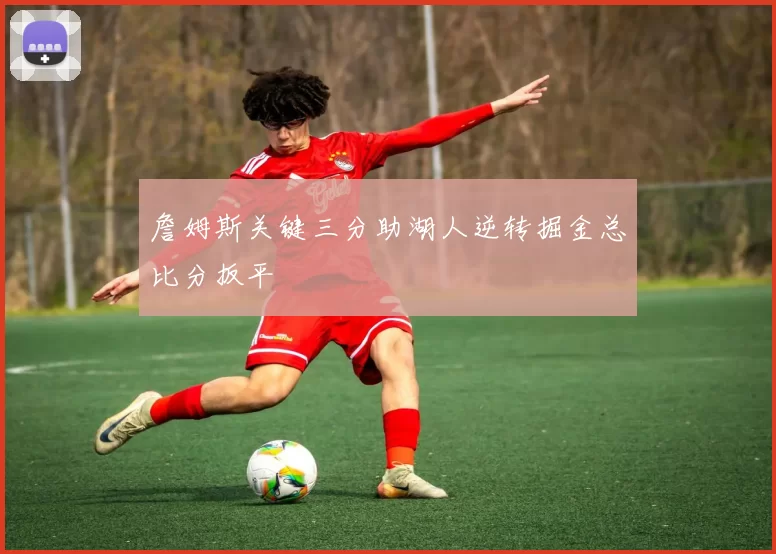 詹姆斯关键三分助湖人逆转掘金总比分扳平