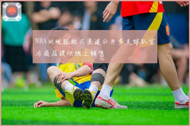 NBA训练服购买渠道公开多支球队官方商店提供线上销售