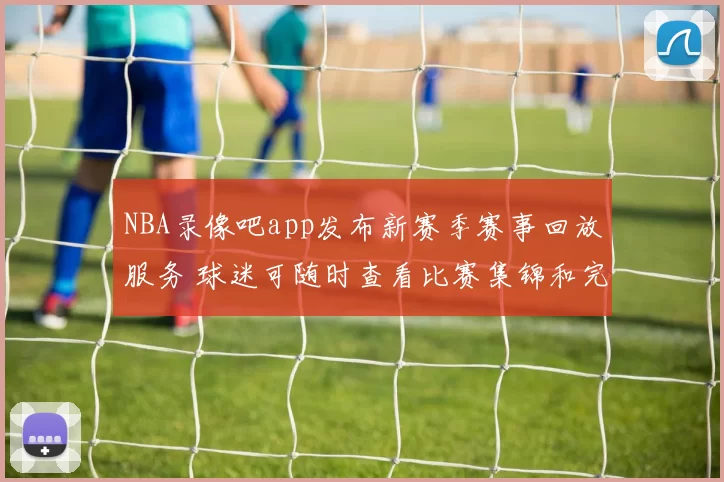 NBA录像吧app发布新赛季赛事回放服务 球迷可随时查看比赛集锦和完整录像