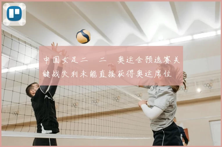 中国女足二〇二〇奥运会预选赛关键战失利未能直接获得奥运席位