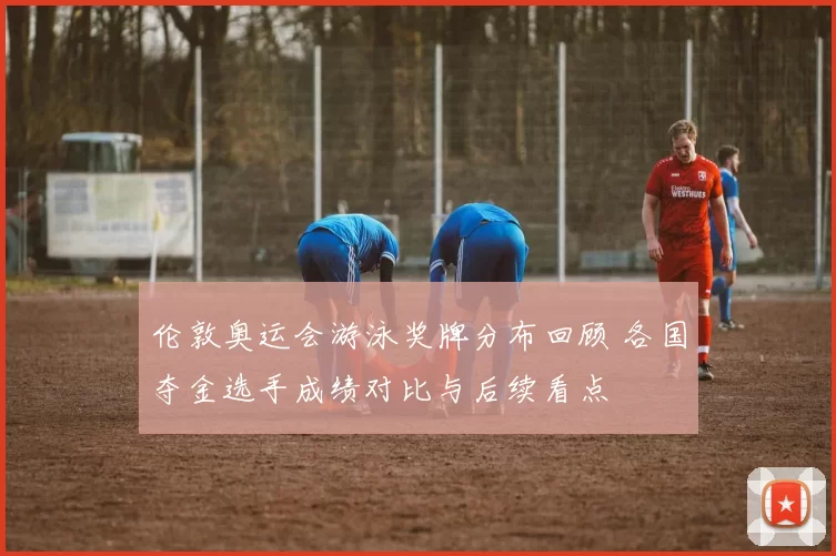 伦敦奥运会游泳奖牌分布回顾 各国夺金选手成绩对比与后续看点