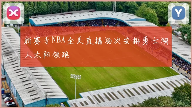 新赛季NBA全美直播场次安排勇士湖人太阳领跑