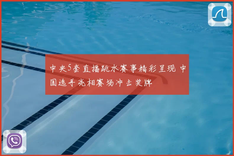 中央5套直播跳水赛事精彩呈现 中国选手亮相赛场冲击奖牌