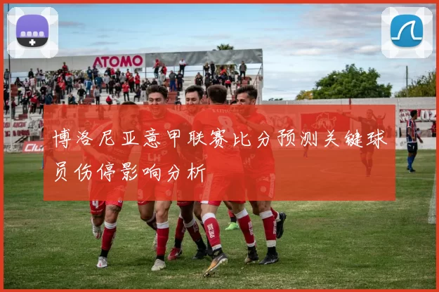 博洛尼亚意甲联赛比分预测关键球员伤停影响分析