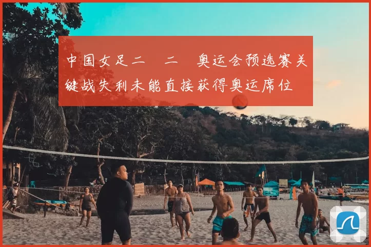 中国女足二〇二〇奥运会预选赛关键战失利未能直接获得奥运席位