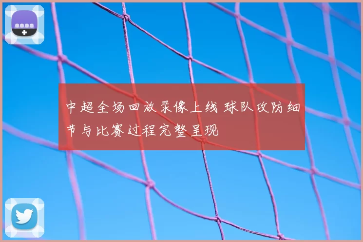 中超全场回放录像上线 球队攻防细节与比赛过程完整呈现